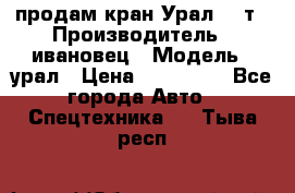 продам кран Урал  14т › Производитель ­ ивановец › Модель ­ урал › Цена ­ 700 000 - Все города Авто » Спецтехника   . Тыва респ.